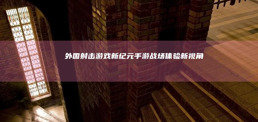 外国射击游戏新纪元：手游战场体验新视角