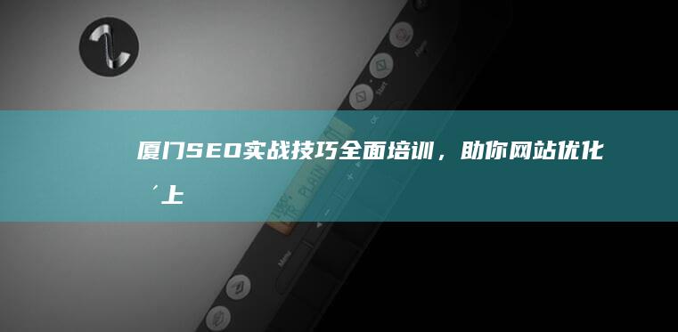 厦门SEO实战技巧全面培训，助你网站优化更上一层楼